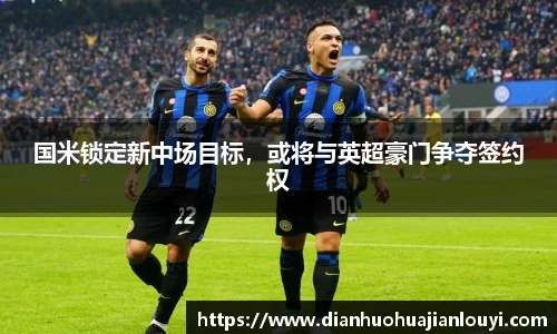 国米锁定新中场目标，或将与英超豪门争夺签约权