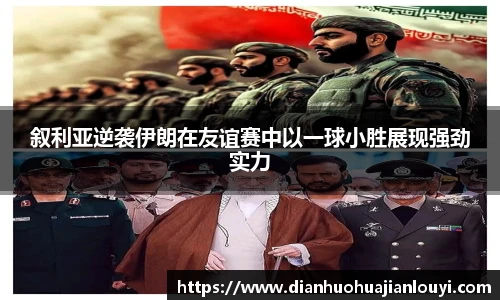 叙利亚逆袭伊朗在友谊赛中以一球小胜展现强劲实力