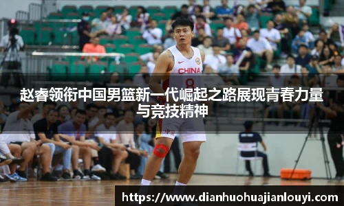 赵睿领衔中国男篮新一代崛起之路展现青春力量与竞技精神