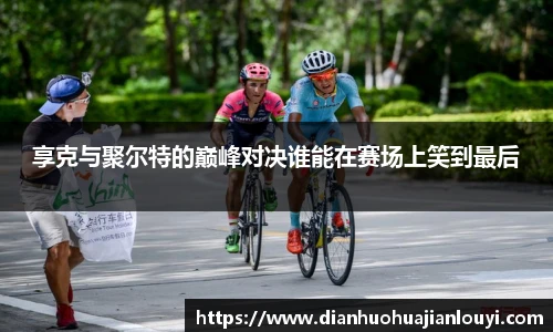 享克与聚尔特的巅峰对决谁能在赛场上笑到最后